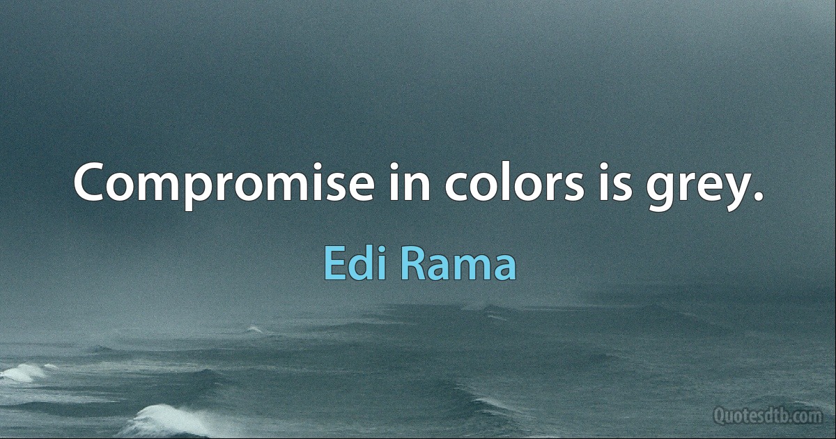 Compromise in colors is grey. (Edi Rama)