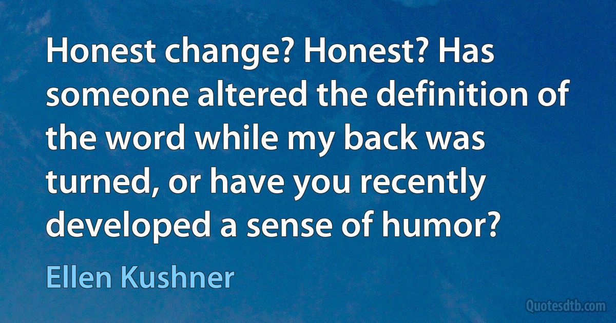 Honest change? Honest? Has someone altered the definition of the word while my back was turned, or have you recently developed a sense of humor? (Ellen Kushner)