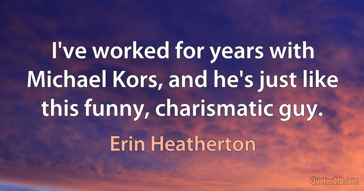 I've worked for years with Michael Kors, and he's just like this funny, charismatic guy. (Erin Heatherton)