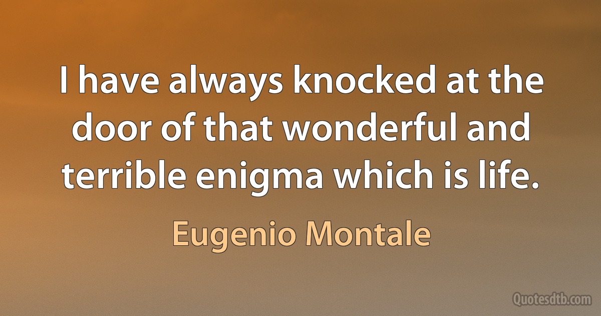 I have always knocked at the door of that wonderful and terrible enigma which is life. (Eugenio Montale)