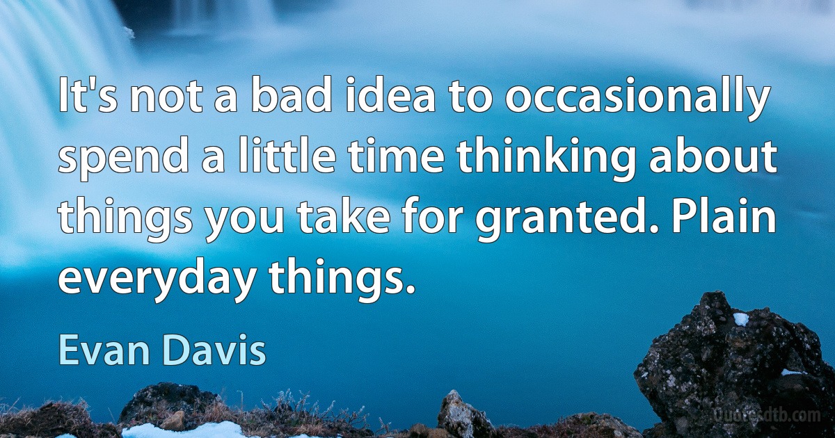 It's not a bad idea to occasionally spend a little time thinking about things you take for granted. Plain everyday things. (Evan Davis)