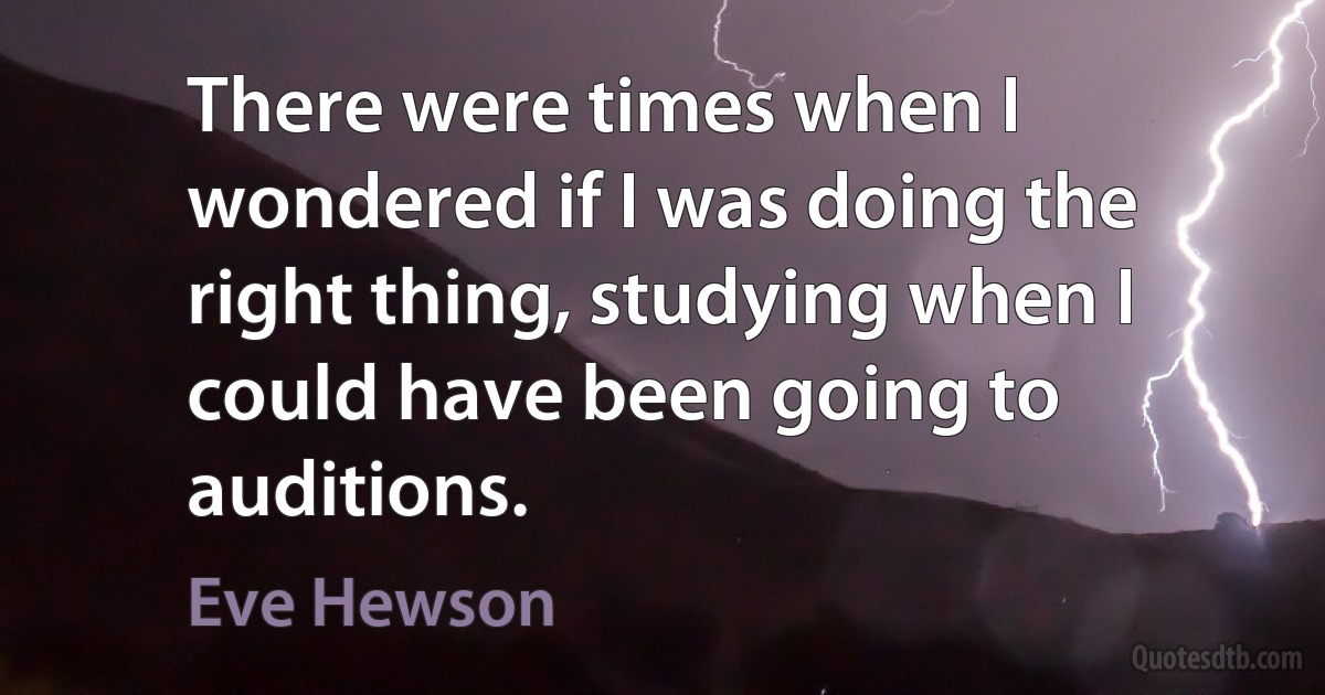 There were times when I wondered if I was doing the right thing, studying when I could have been going to auditions. (Eve Hewson)