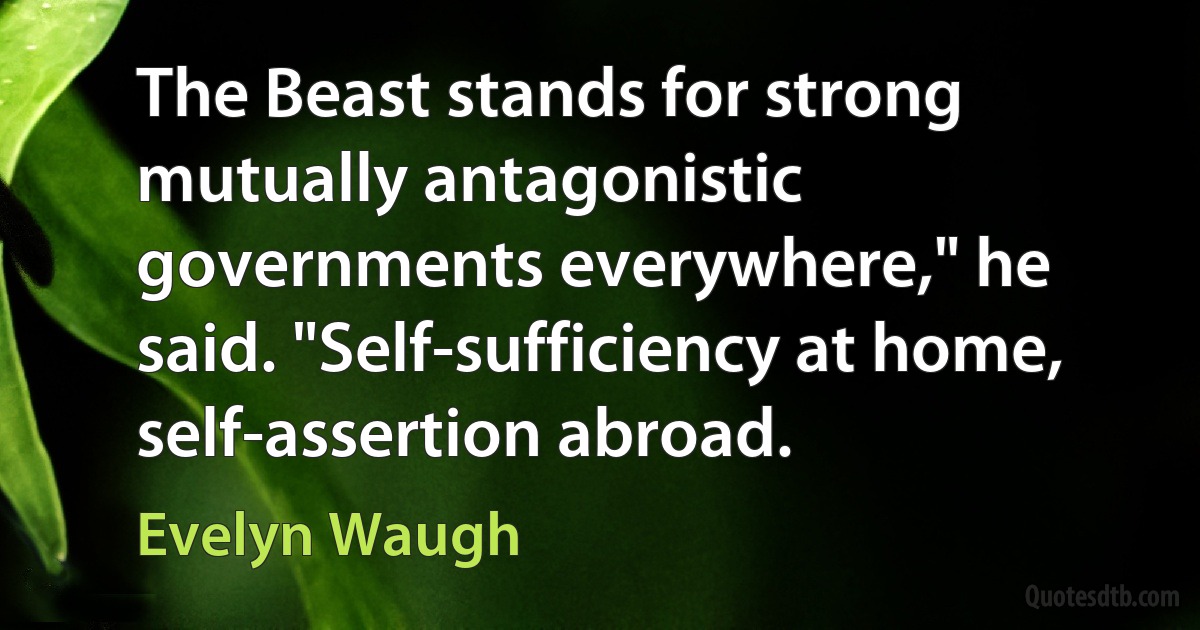 The Beast stands for strong mutually antagonistic governments everywhere," he said. "Self-sufficiency at home, self-assertion abroad. (Evelyn Waugh)