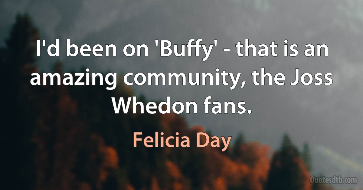 I'd been on 'Buffy' - that is an amazing community, the Joss Whedon fans. (Felicia Day)