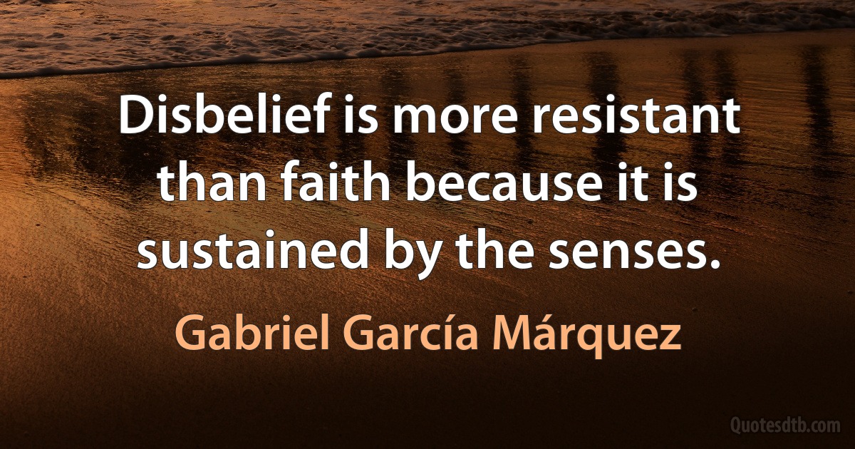 Disbelief is more resistant than faith because it is sustained by the senses. (Gabriel García Márquez)