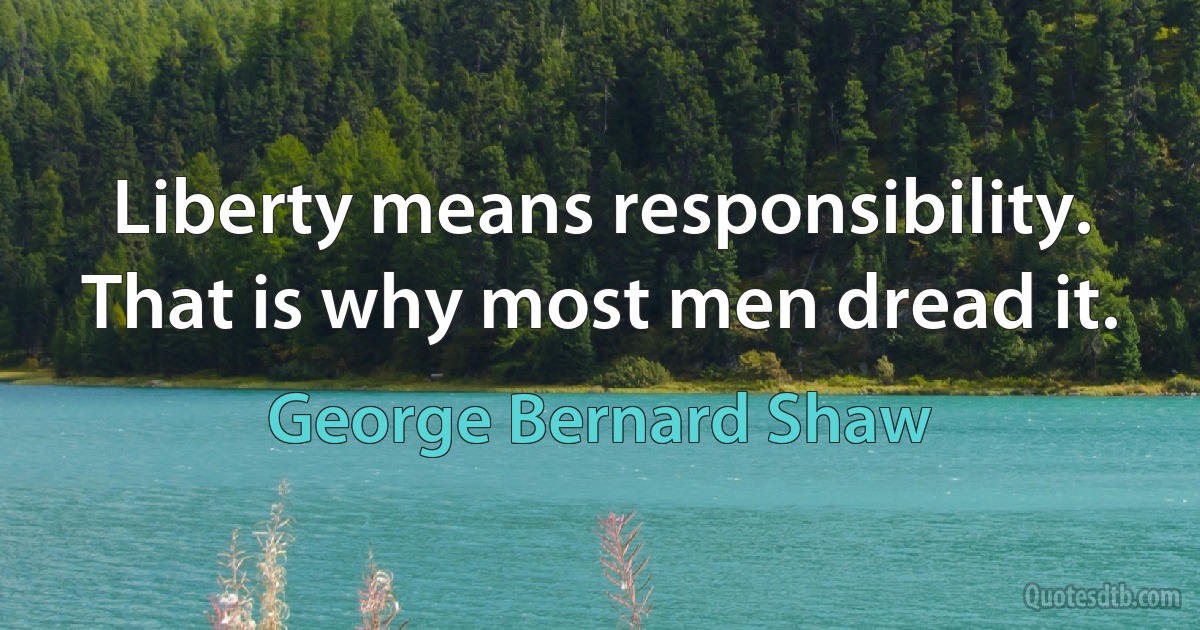 Liberty means responsibility. That is why most men dread it. (George Bernard Shaw)