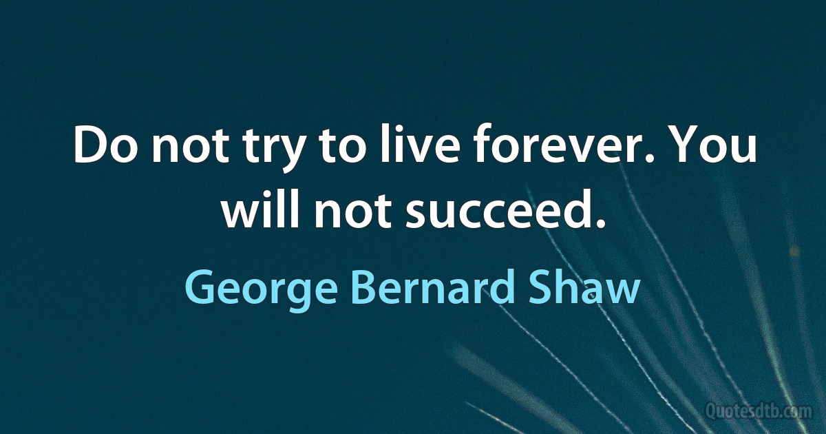 Do not try to live forever. You will not succeed. (George Bernard Shaw)