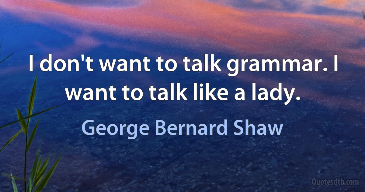 I don't want to talk grammar. I want to talk like a lady. (George Bernard Shaw)