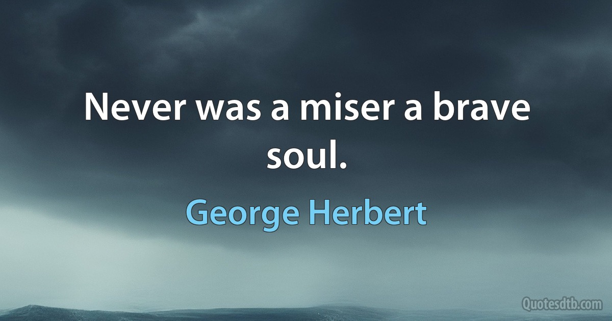 Never was a miser a brave soul. (George Herbert)