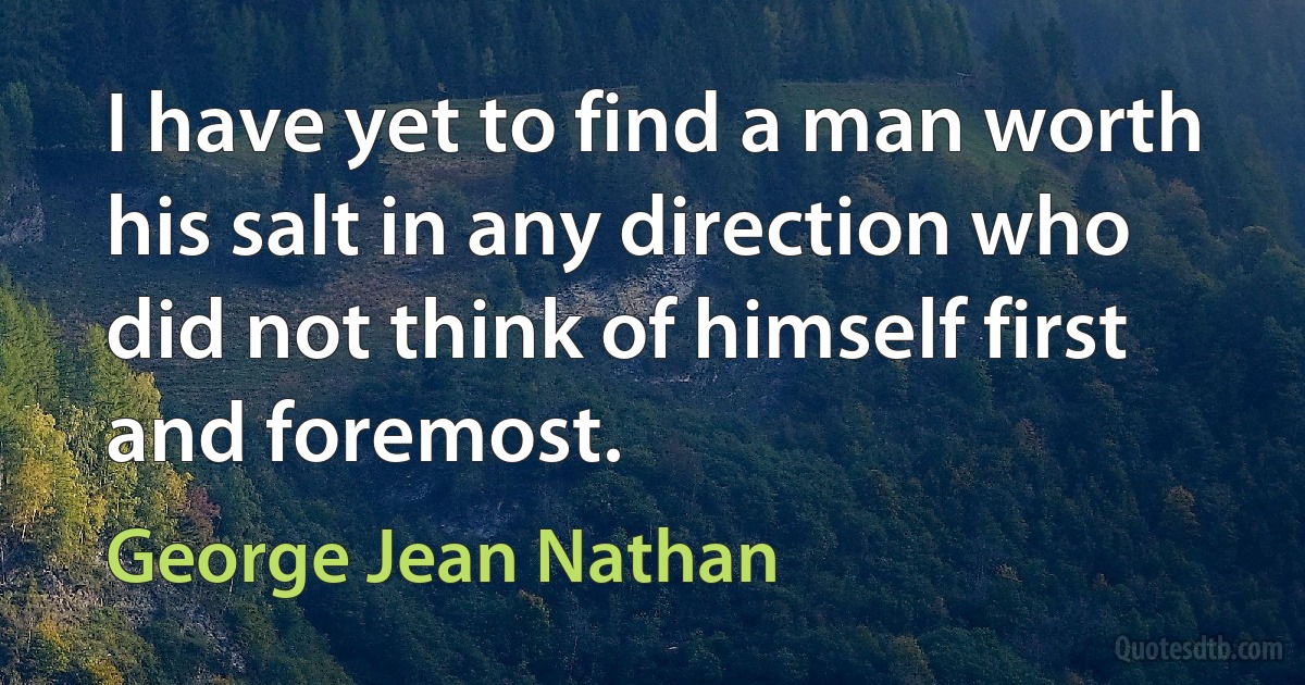 I have yet to find a man worth his salt in any direction who did not think of himself first and foremost. (George Jean Nathan)