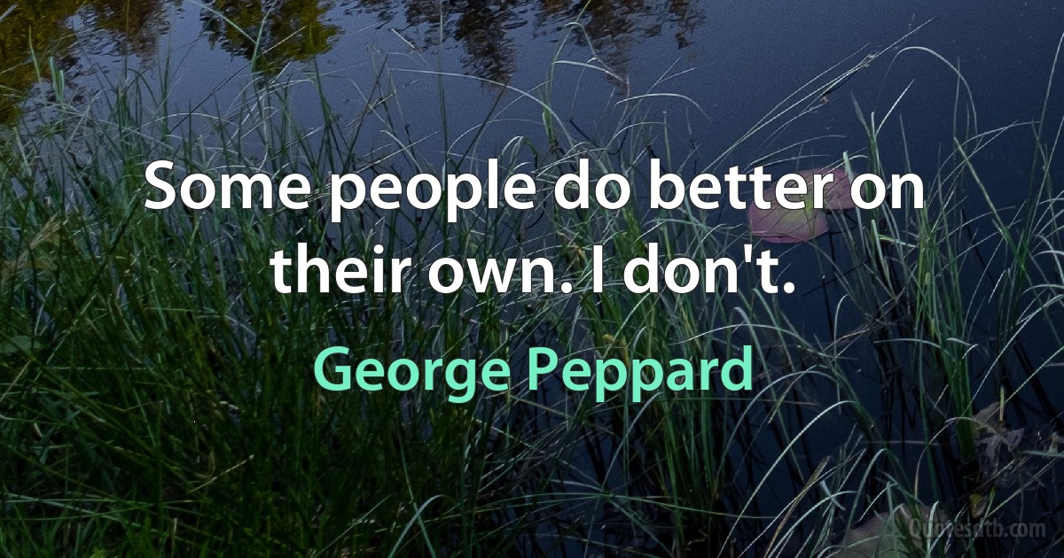 Some people do better on their own. I don't. (George Peppard)