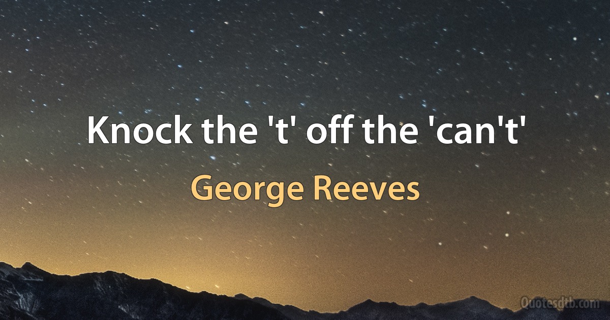 Knock the 't' off the 'can't' (George Reeves)