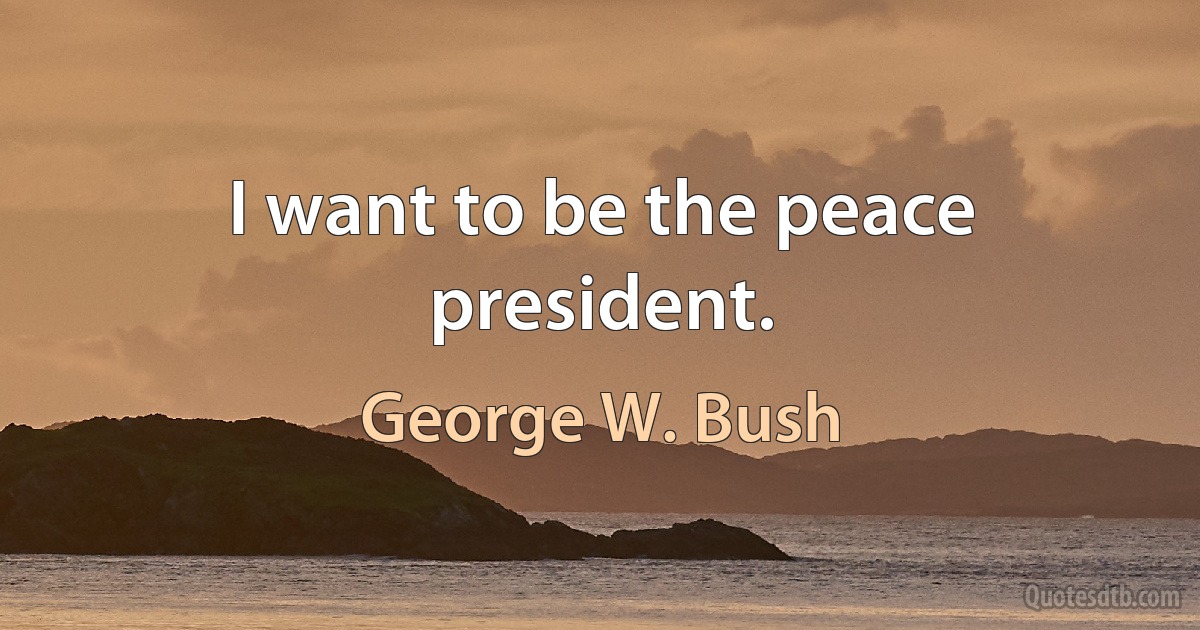 I want to be the peace president. (George W. Bush)