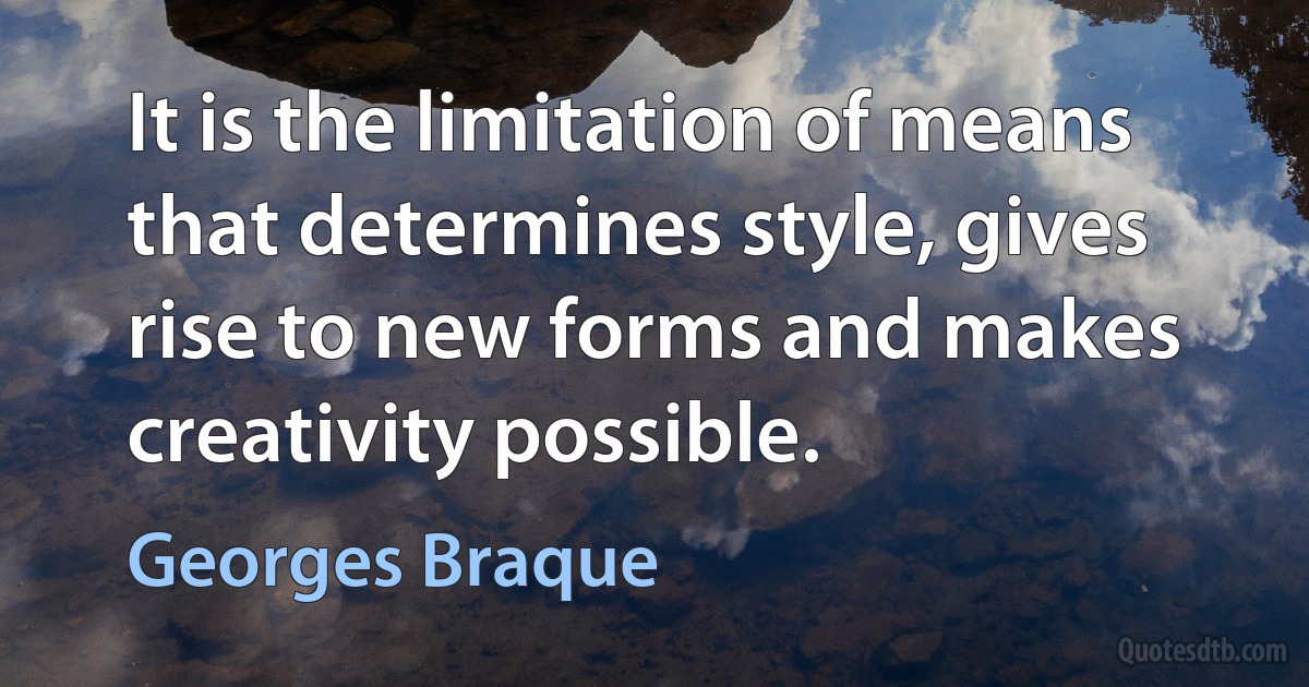 It is the limitation of means that determines style, gives rise to new forms and makes creativity possible. (Georges Braque)