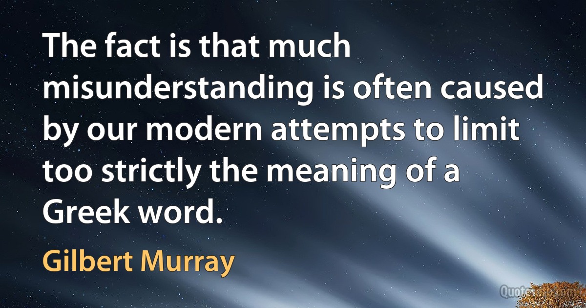 The fact is that much misunderstanding is often caused by our modern attempts to limit too strictly the meaning of a Greek word. (Gilbert Murray)