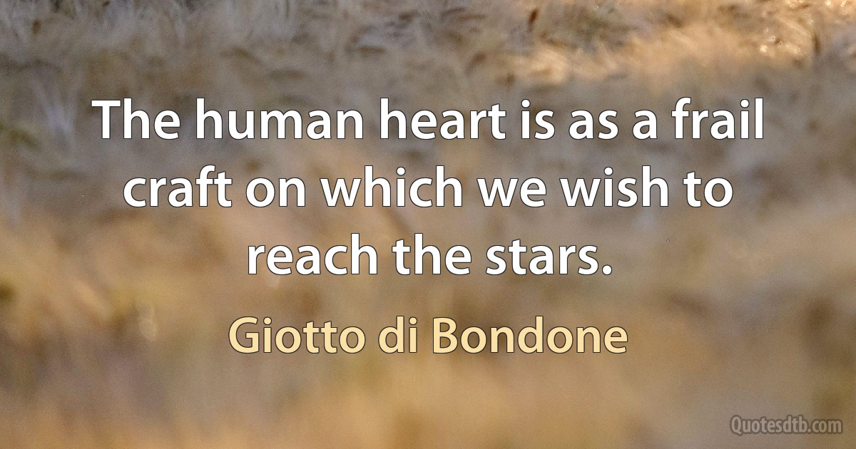 The human heart is as a frail craft on which we wish to reach the stars. (Giotto di Bondone)