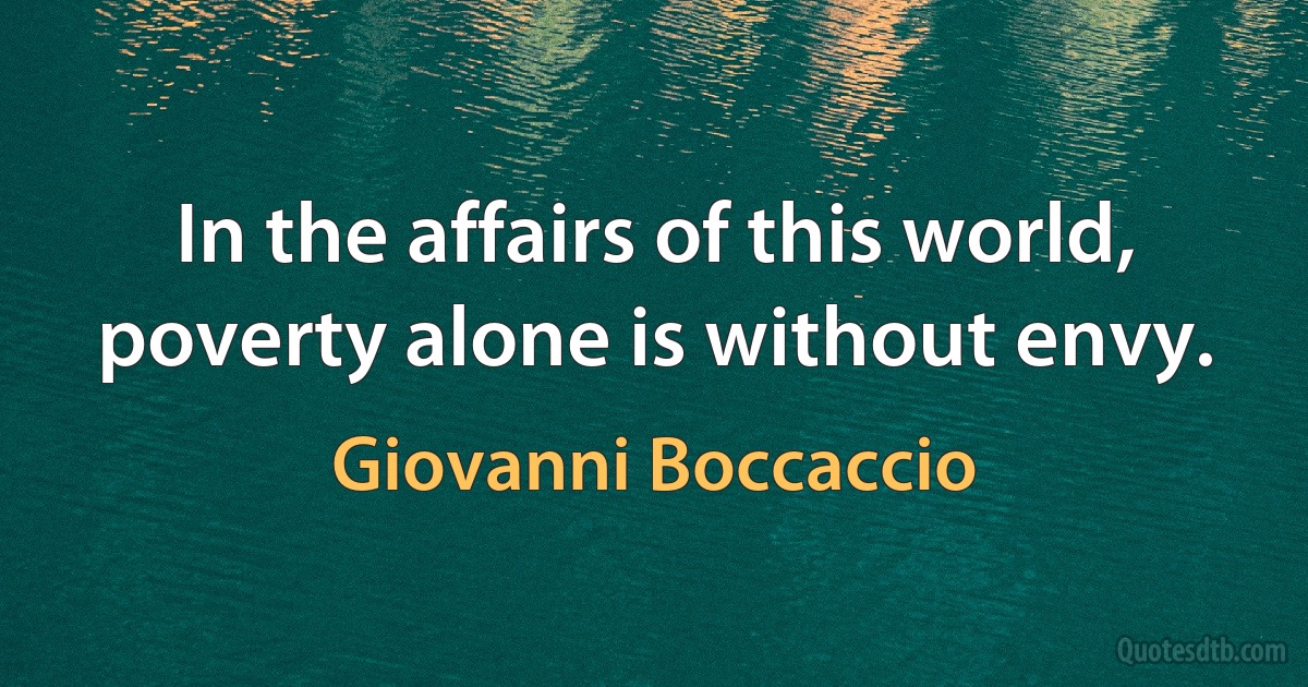 In the affairs of this world, poverty alone is without envy. (Giovanni Boccaccio)