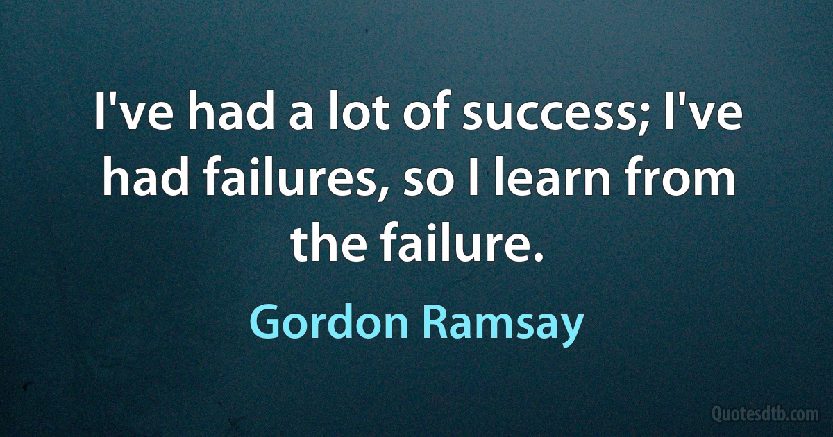 I've had a lot of success; I've had failures, so I learn from the failure. (Gordon Ramsay)