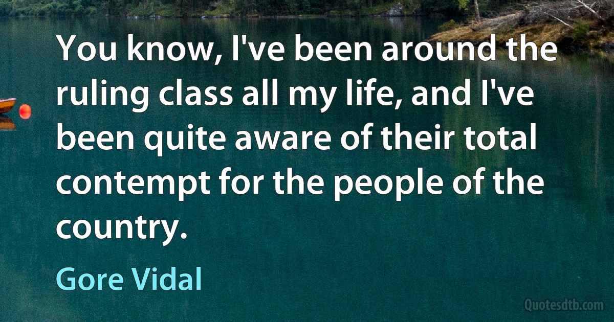 You know, I've been around the ruling class all my life, and I've been quite aware of their total contempt for the people of the country. (Gore Vidal)