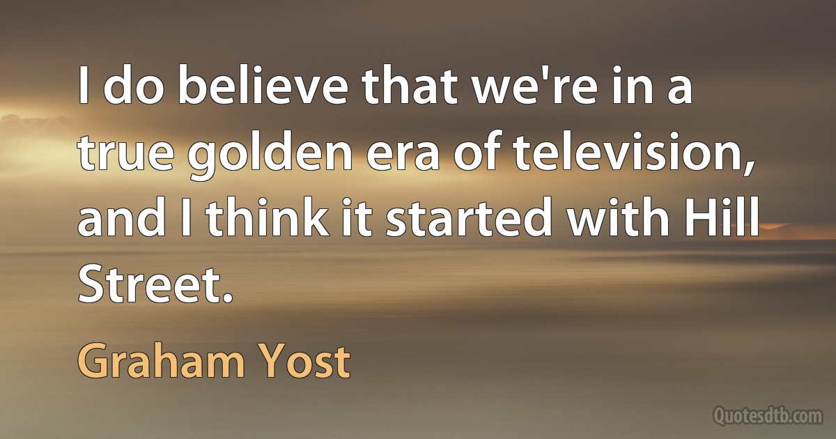 I do believe that we're in a true golden era of television, and I think it started with Hill Street. (Graham Yost)