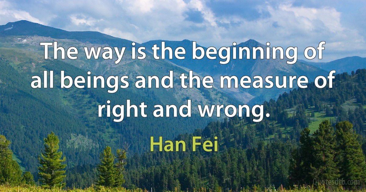 The way is the beginning of all beings and the measure of right and wrong. (Han Fei)