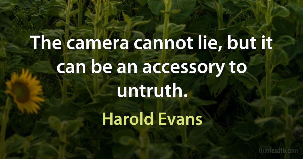 The camera cannot lie, but it can be an accessory to untruth. (Harold Evans)