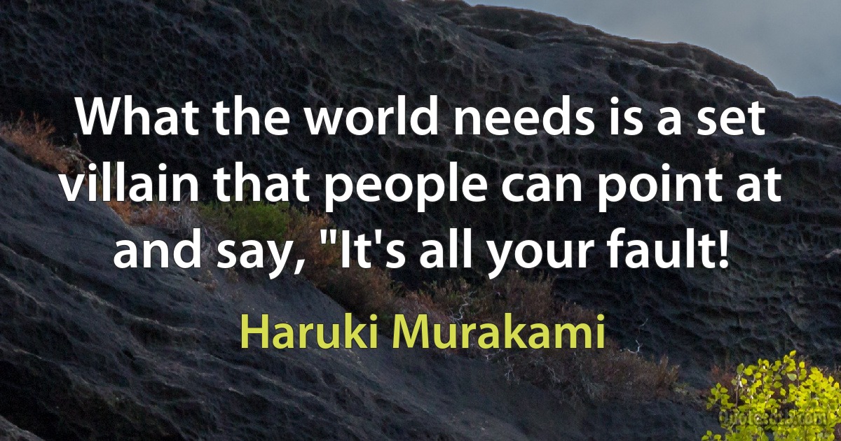 What the world needs is a set villain that people can point at and say, "It's all your fault! (Haruki Murakami)