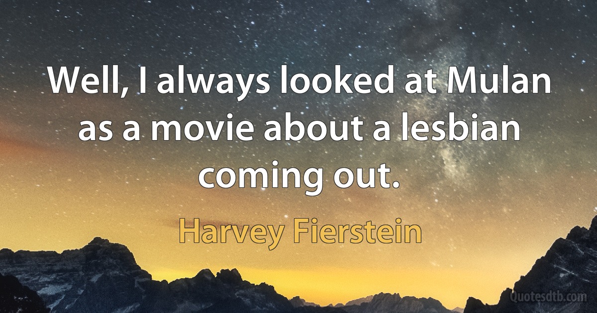 Well, I always looked at Mulan as a movie about a lesbian coming out. (Harvey Fierstein)