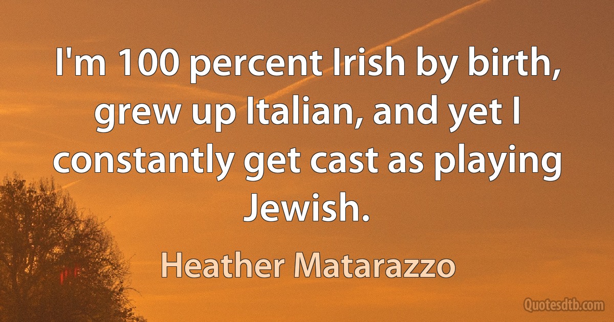 I'm 100 percent Irish by birth, grew up Italian, and yet I constantly get cast as playing Jewish. (Heather Matarazzo)