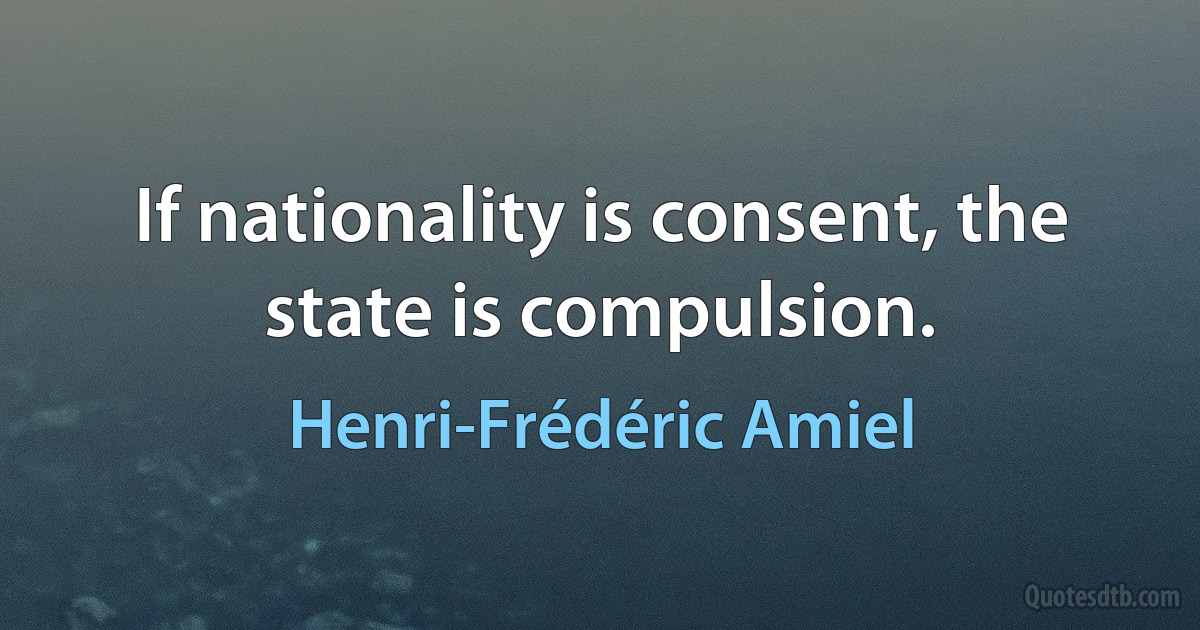 If nationality is consent, the state is compulsion. (Henri-Frédéric Amiel)