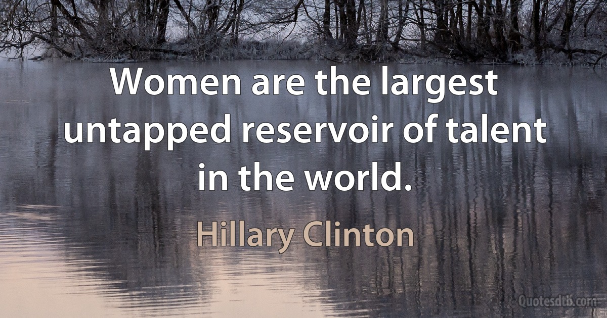 Women are the largest untapped reservoir of talent in the world. (Hillary Clinton)