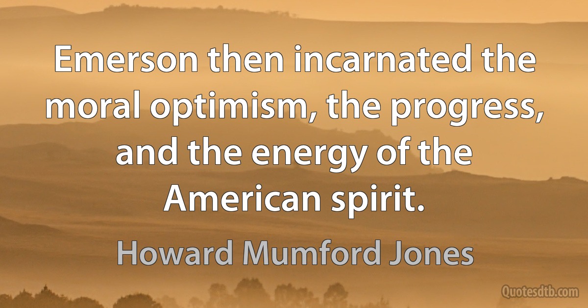 Emerson then incarnated the moral optimism, the progress, and the energy of the American spirit. (Howard Mumford Jones)