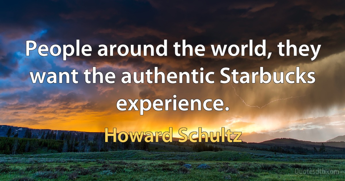 People around the world, they want the authentic Starbucks experience. (Howard Schultz)