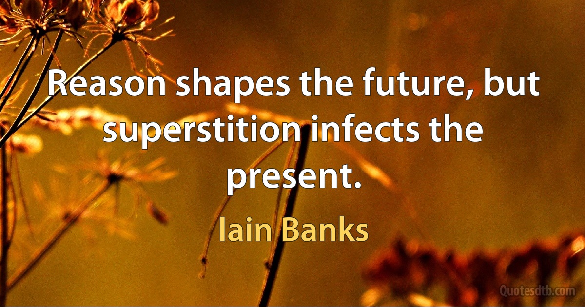 Reason shapes the future, but superstition infects the present. (Iain Banks)