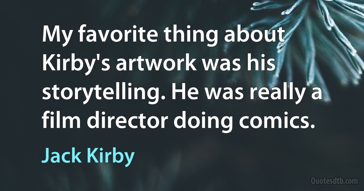 My favorite thing about Kirby's artwork was his storytelling. He was really a film director doing comics. (Jack Kirby)