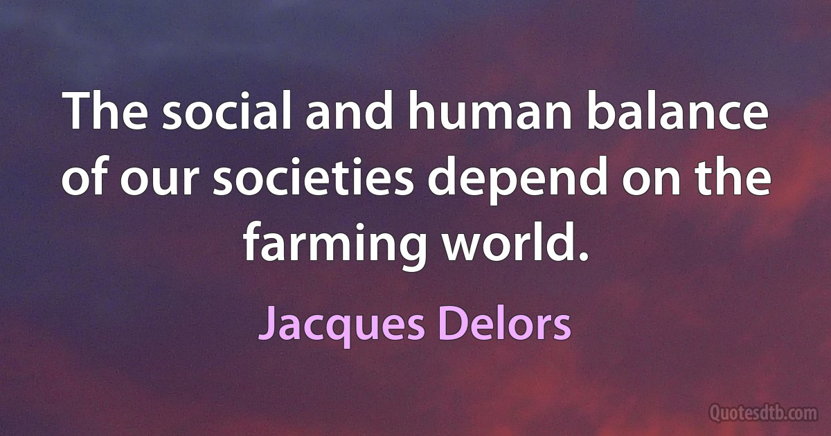 The social and human balance of our societies depend on the farming world. (Jacques Delors)