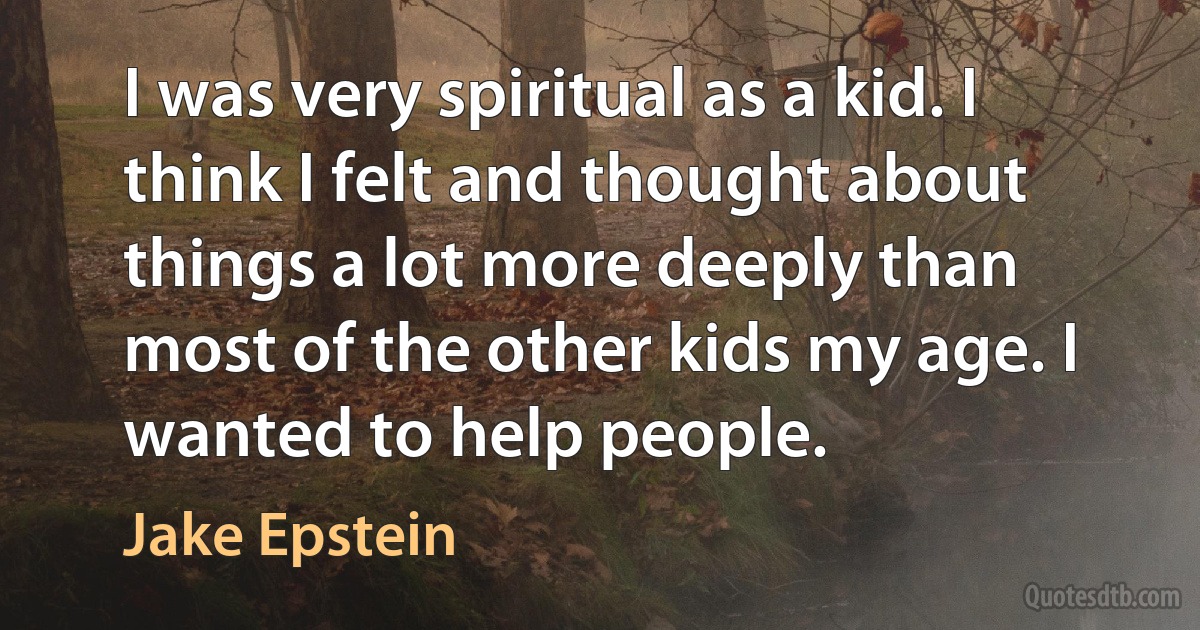 I was very spiritual as a kid. I think I felt and thought about things a lot more deeply than most of the other kids my age. I wanted to help people. (Jake Epstein)