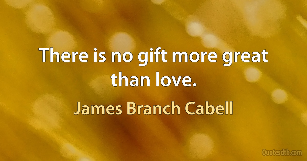 There is no gift more great than love. (James Branch Cabell)