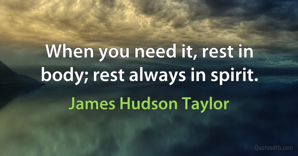 When you need it, rest in body; rest always in spirit. (James Hudson Taylor)