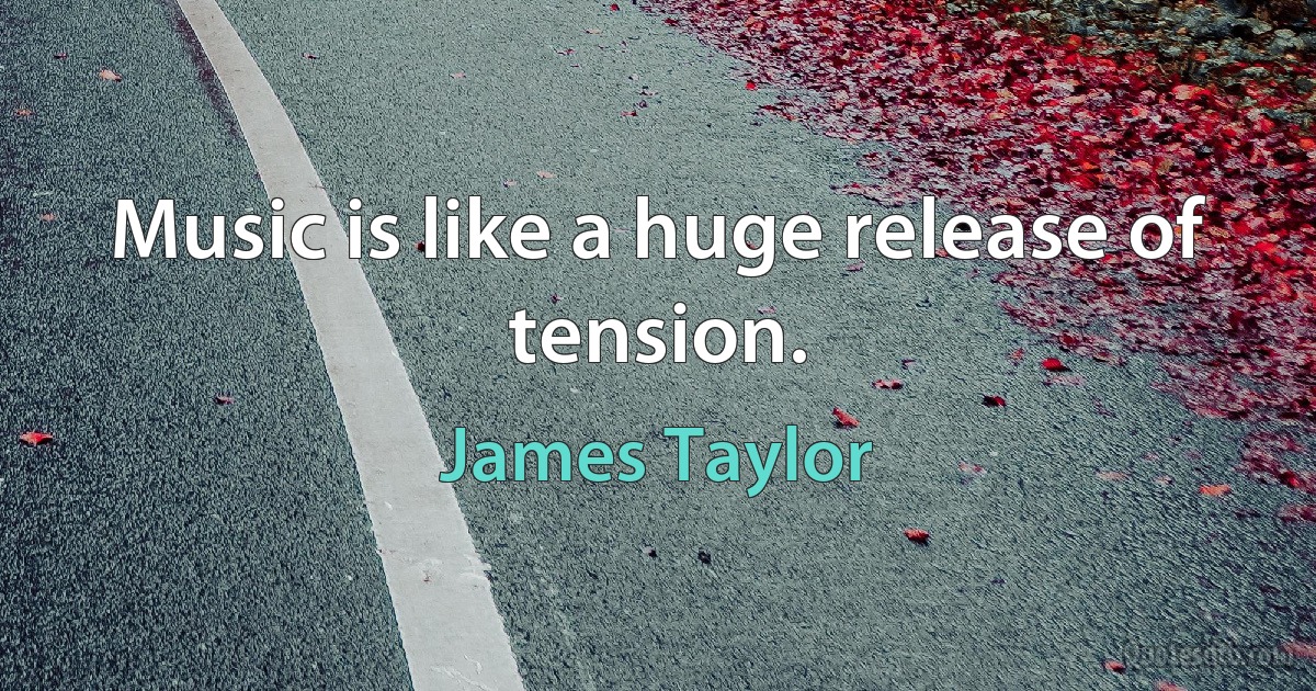 Music is like a huge release of tension. (James Taylor)