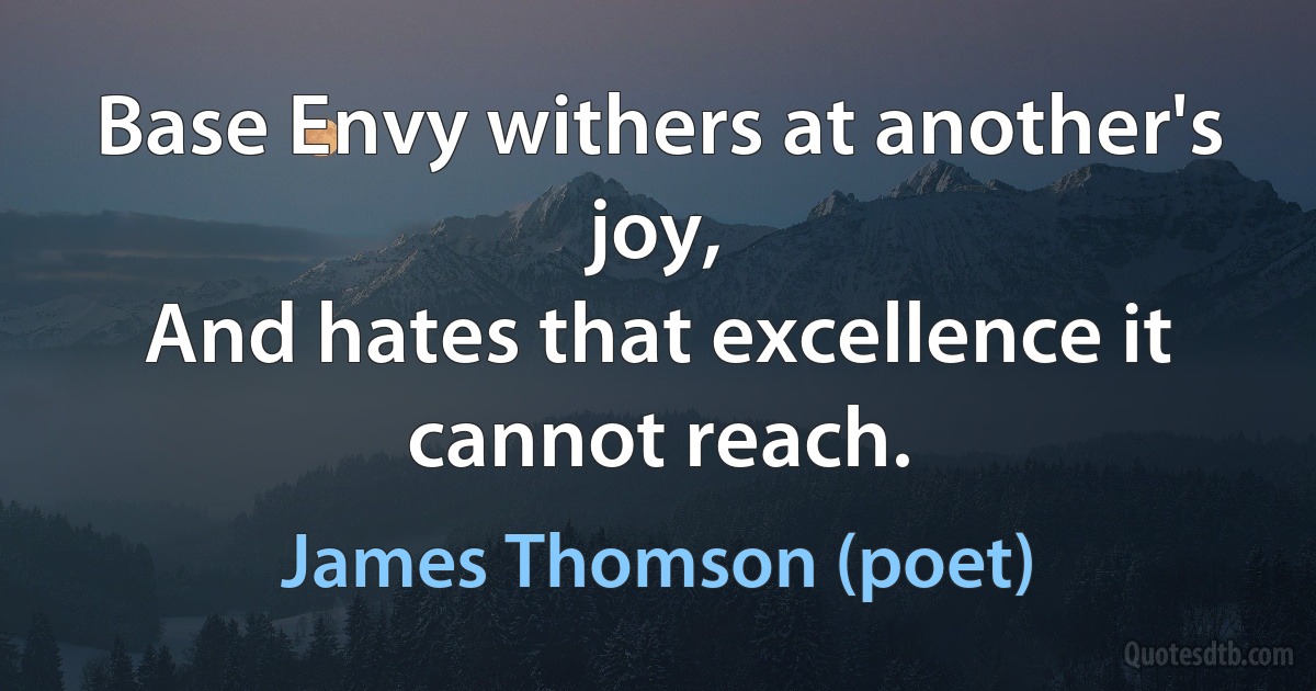 Base Envy withers at another's joy,
And hates that excellence it cannot reach. (James Thomson (poet))