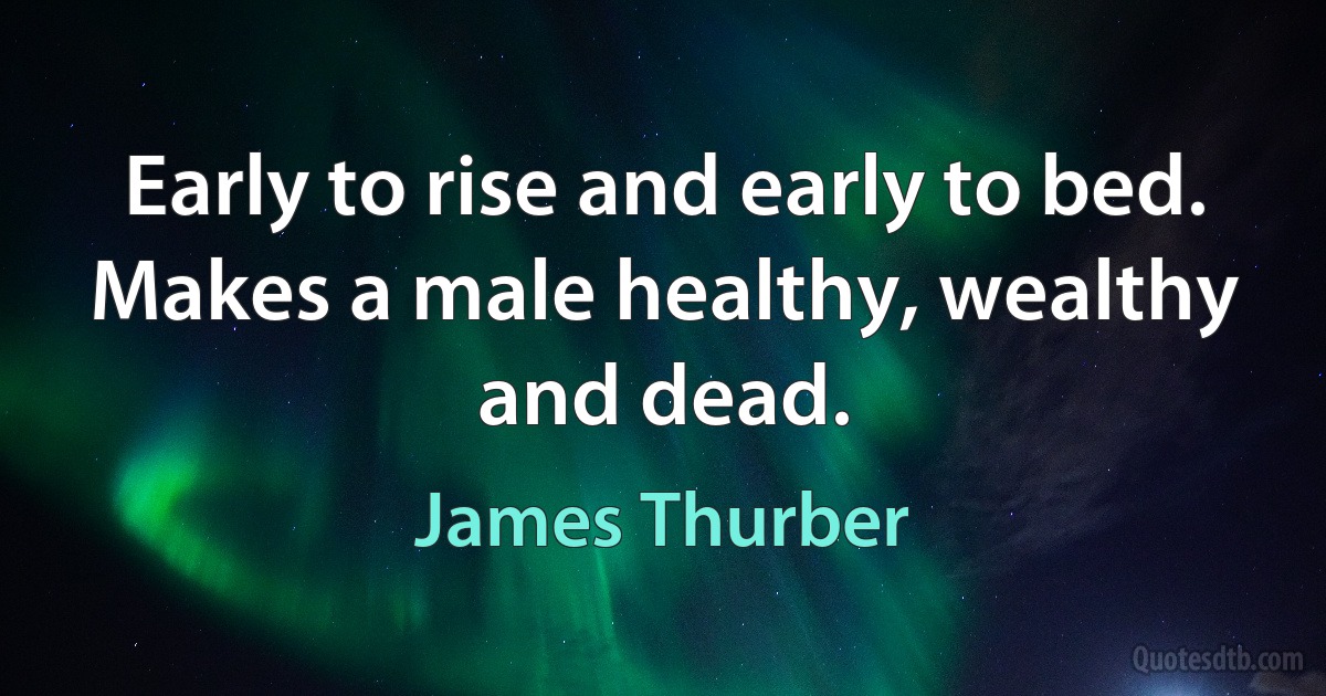 Early to rise and early to bed. Makes a male healthy, wealthy and dead. (James Thurber)