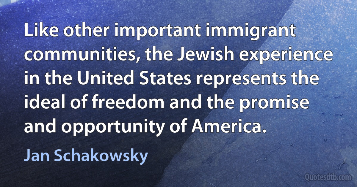 Like other important immigrant communities, the Jewish experience in the United States represents the ideal of freedom and the promise and opportunity of America. (Jan Schakowsky)