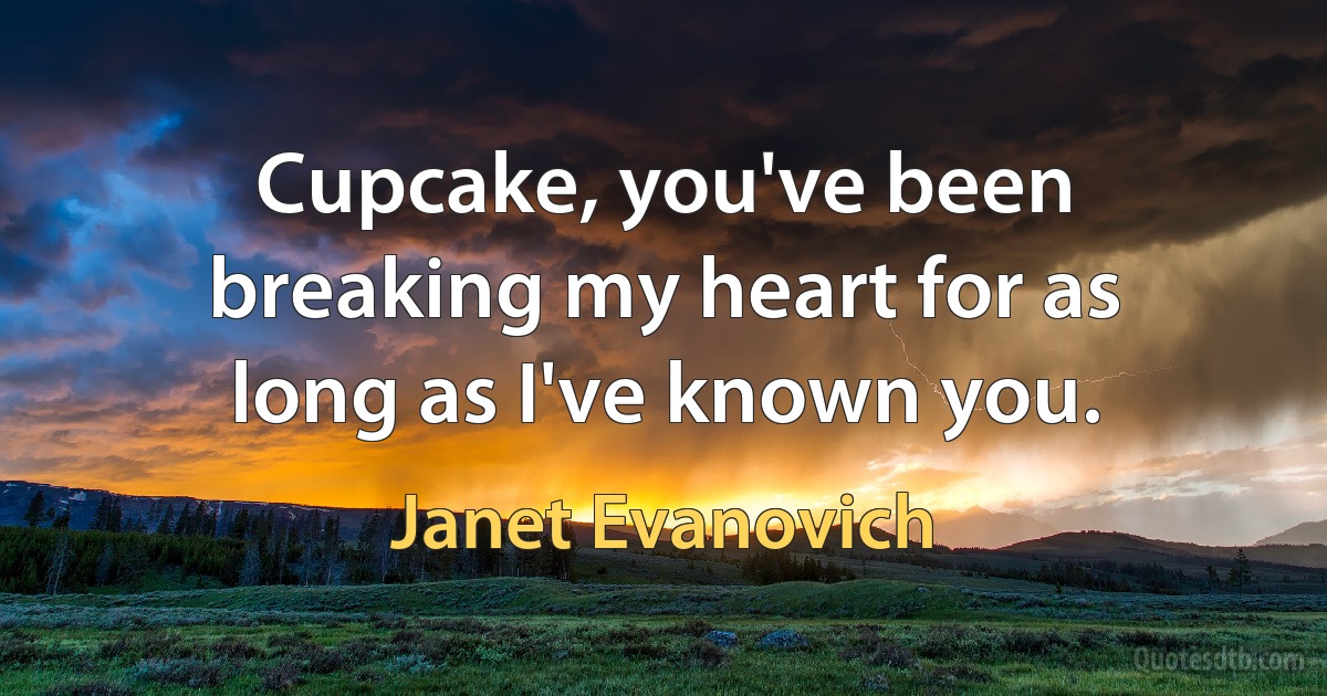 Cupcake, you've been breaking my heart for as long as I've known you. (Janet Evanovich)