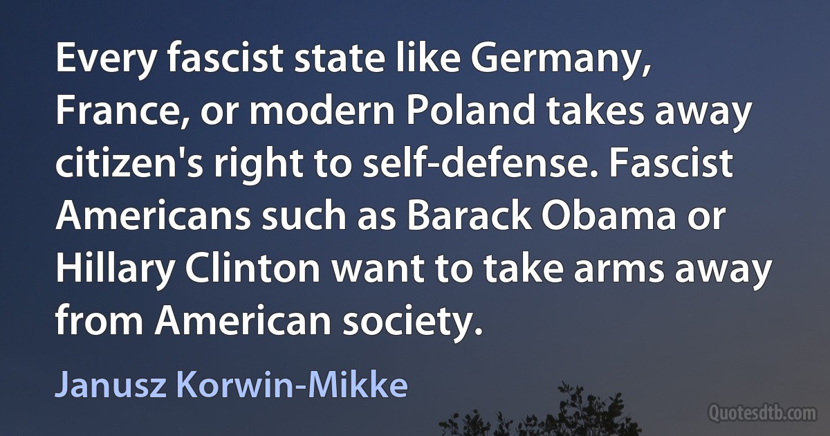 Every fascist state like Germany, France, or modern Poland takes away citizen's right to self-defense. Fascist Americans such as Barack Obama or Hillary Clinton want to take arms away from American society. (Janusz Korwin-Mikke)