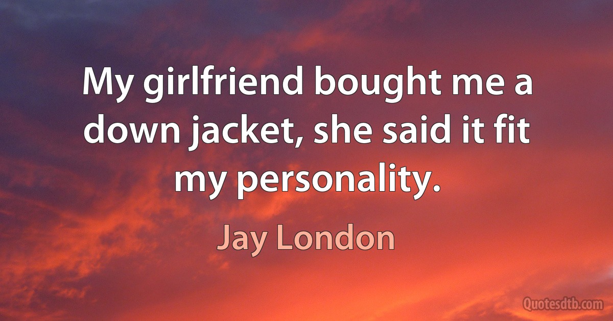 My girlfriend bought me a down jacket, she said it fit my personality. (Jay London)