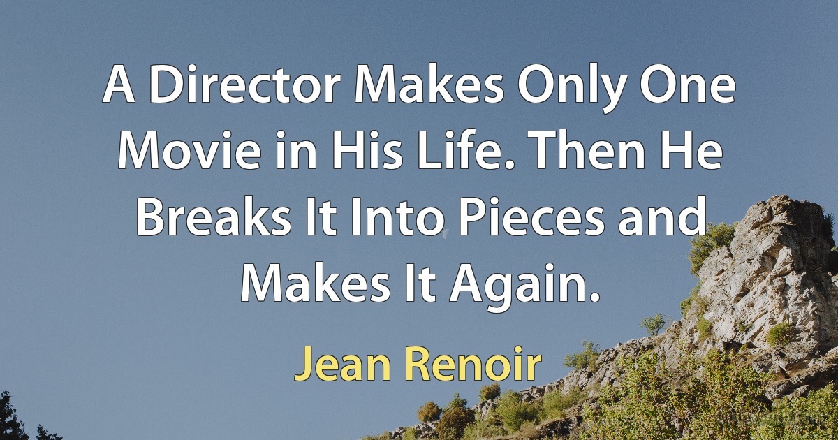 A Director Makes Only One Movie in His Life. Then He Breaks It Into Pieces and Makes It Again. (Jean Renoir)