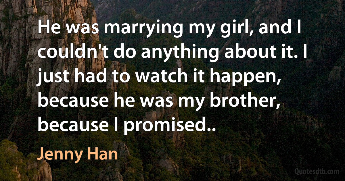 He was marrying my girl, and I couldn't do anything about it. I just had to watch it happen, because he was my brother, because I promised.. (Jenny Han)