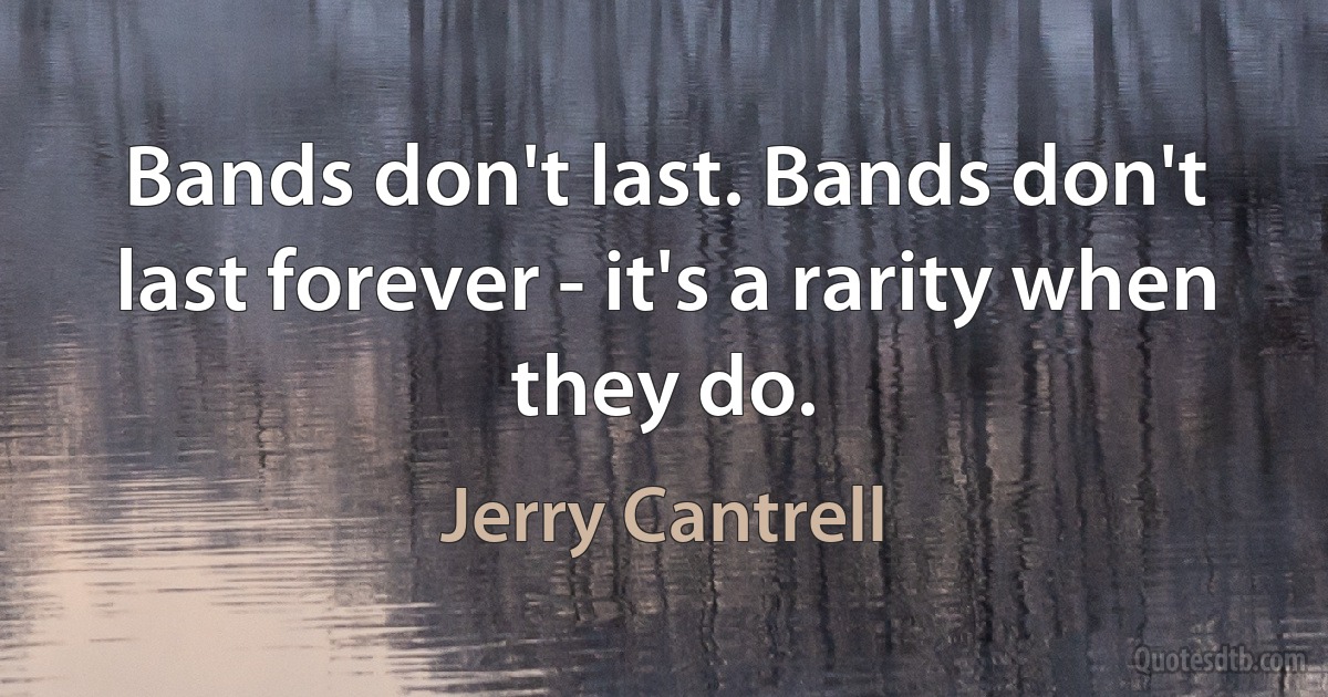 Bands don't last. Bands don't last forever - it's a rarity when they do. (Jerry Cantrell)