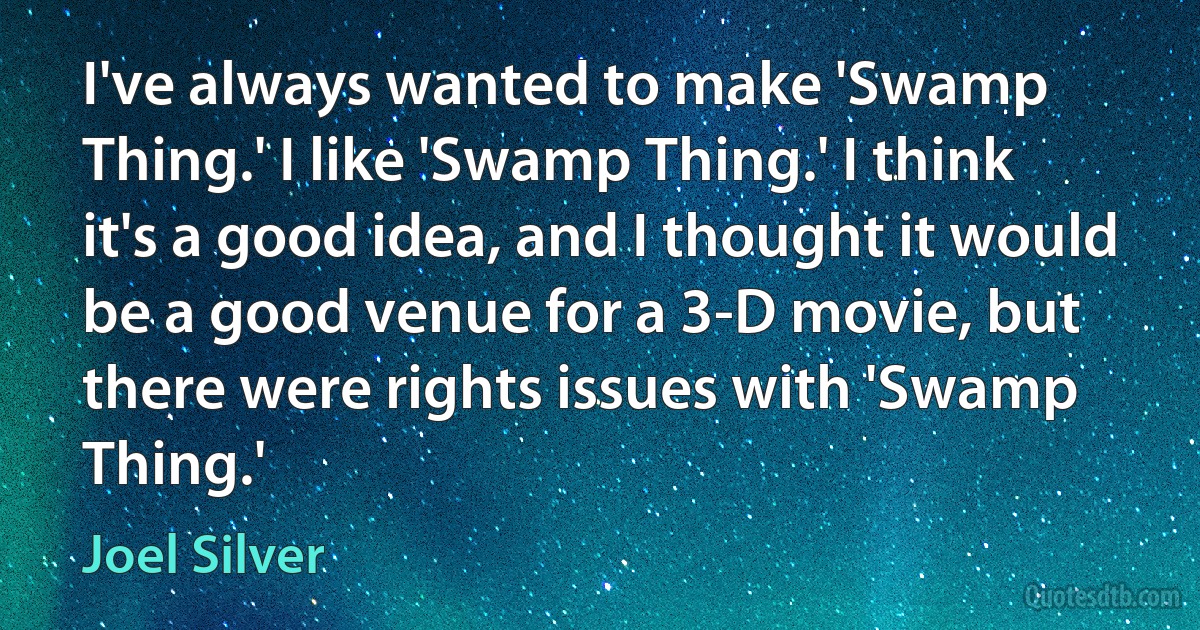 I've always wanted to make 'Swamp Thing.' I like 'Swamp Thing.' I think it's a good idea, and I thought it would be a good venue for a 3-D movie, but there were rights issues with 'Swamp Thing.' (Joel Silver)